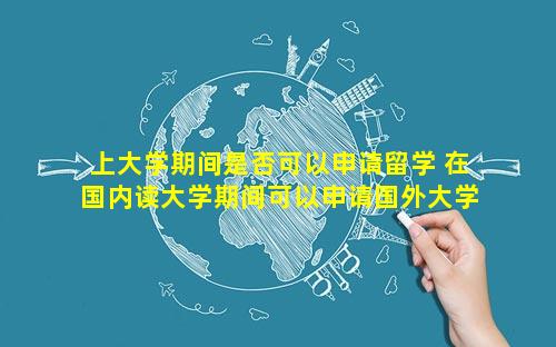 上大学期间是否可以申请留学 在国内读大学期间可以申请国外大学吗